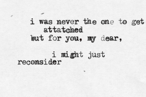 i was never the one to get attatched but for you, my dear, i might just reconsider 