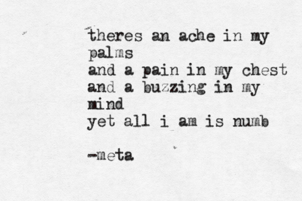 theres an ache in my palms and a pain in my chest and a buzzing in my mind yet all i am is numb -meta
