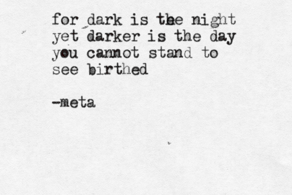 for dark is te he night yet darker is the day you cannot stand to see birthed -meta