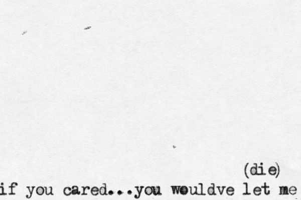 if you cared...you wouldve let me die ( ) 