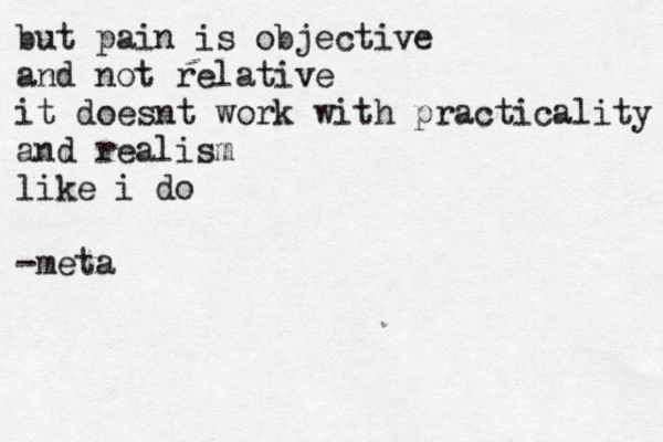 but pain is objective and not relative it doesnt work with practicality and realism like i do -meta