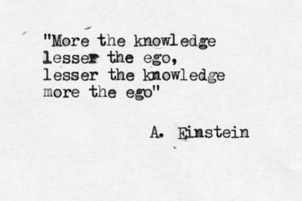 "More the knowledge lesser the ego, lesser the knowledge more the ego" A. Einstein 