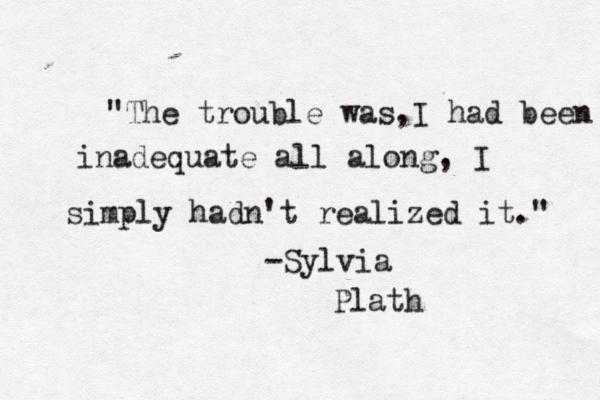 "The trouble was,I had been inadequate all along, I simply hadn't realized it." -Sylvia Plath 