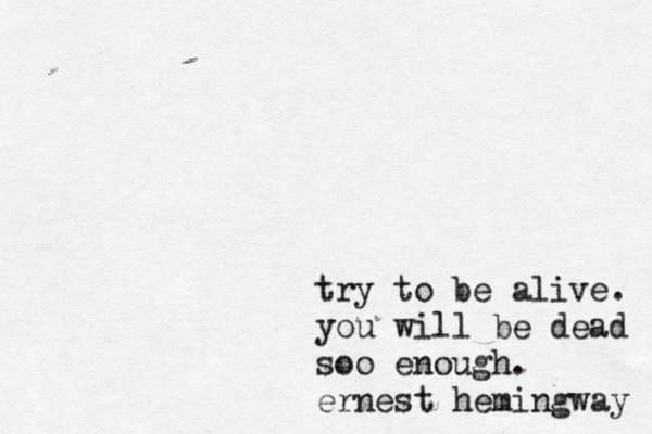 try to be alive. you will be dead soo enough. ernest hemingway 