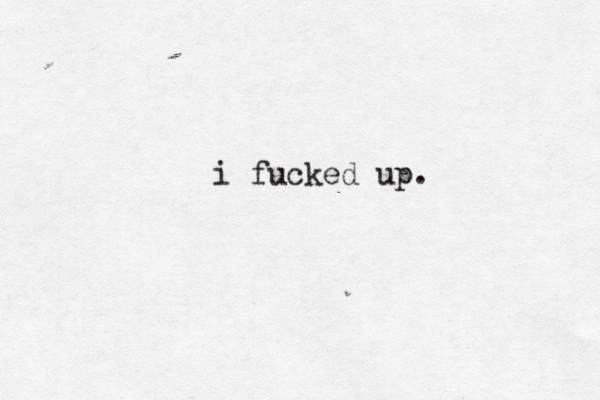 i fucked up. 