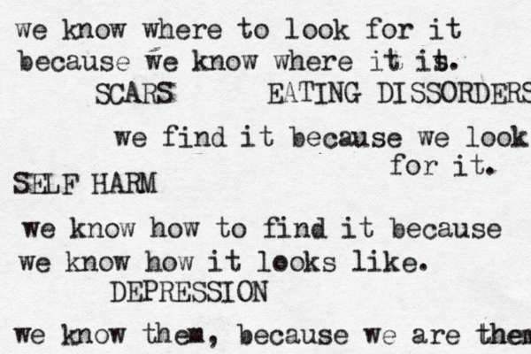 we find it because we look for it. we know how to find it because we know how it looks like. we know where to look for it because we know where it it s. we know them, because we are them them DEPRESSION SCARS SELF HARM EATING DISSORDERS 
