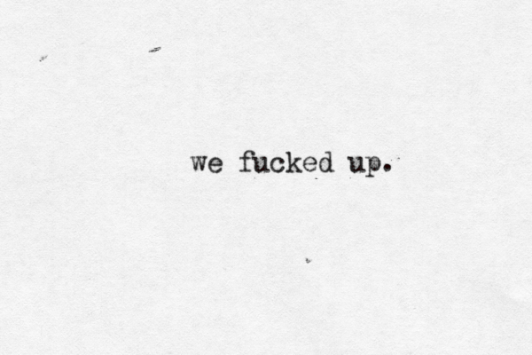 we fucked up.