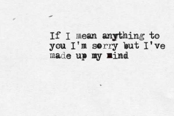 If I mean anything to you I'm sorry but I've made up my mind 