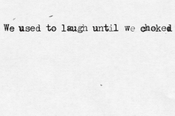 We used to laugh until we choked 