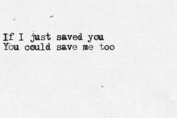 If I just saved you You could save me too