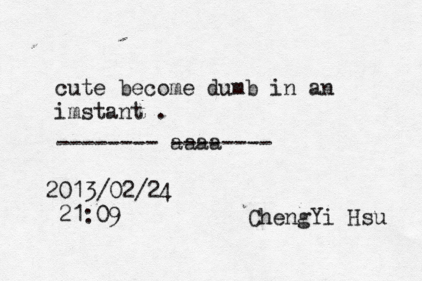 i haved nothing to have cute become dumb in an imstant . 2013/02/24 21:09 ChengYi Hsu -------- aaaa -------- 