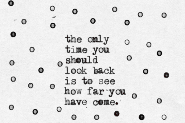 the only time you should look back is to see how far you have come. o o o o o o o o o o o o o o o o o o o o o o o o o o o o o o o o o o o o o o o o o o o o o 
