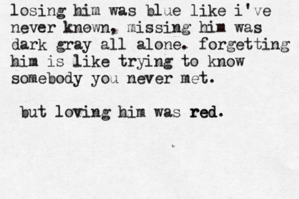 losing him was blue like i've never known, missing him was dark gray all alone. forgetting him is like trying to know somebody you never met. b ut loving him was red. red
