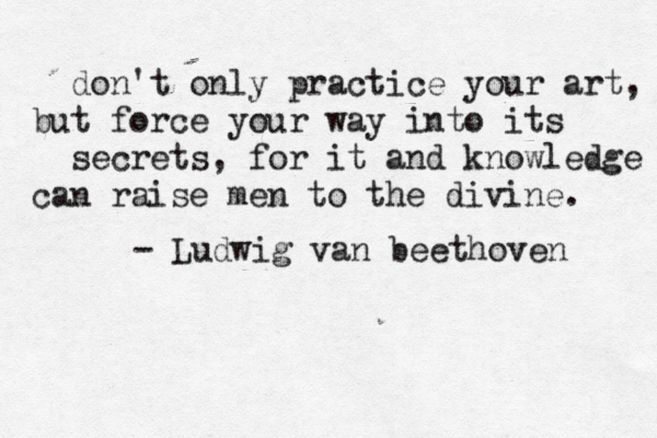 don't only practice your art, but force your way into its secrets, for it and knowledge can raise men to the divine. - Ludwig van beethoven 