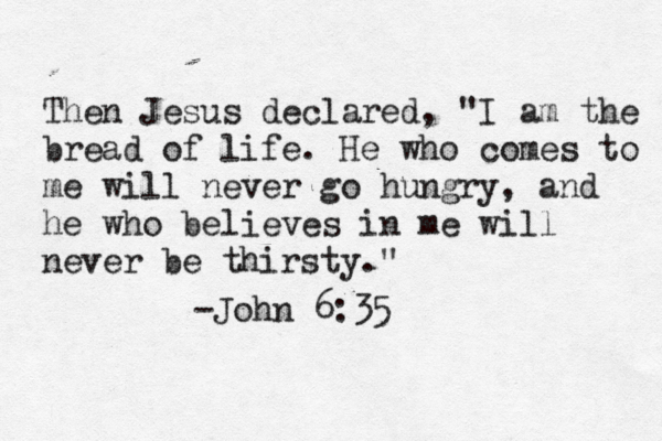 Then Jesus declared, "I am the bread of life. He who comes to me will never go hungry, and he who believes in me will never be thirsty." -John 6:35