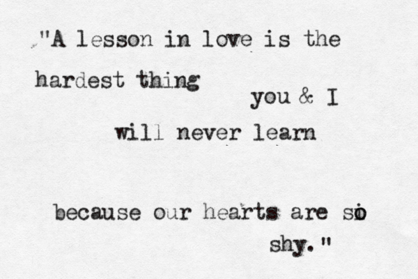 "A lesson in love is the hardest thing you & I will never learn because our hearts are si o o shy. " 