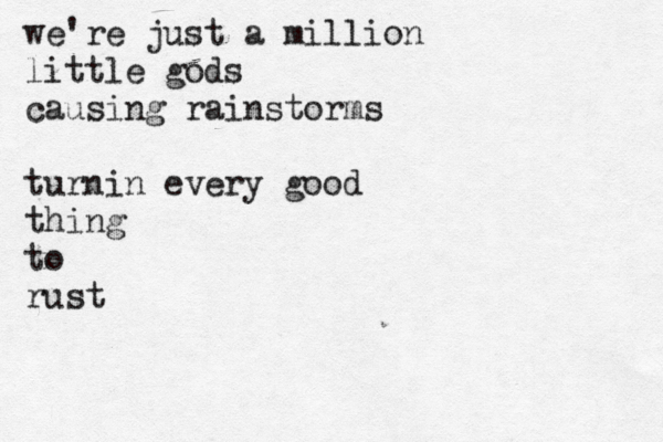 we're just a million little gods causing rainstorms turnin every good thing to rust 
