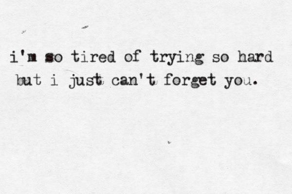 i'm so tired of trying so hard but i just can't forget you. 