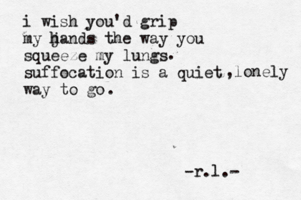 i wish you'd grip my j h hands the way you squeeze my lungs suffocation is a quiet way to go . . -r.l.- ,lonely 