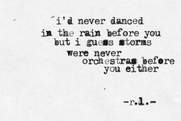 i'd never danced in the rain before you but i guess storms were never orchestras before you either -r.l.- 