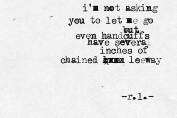 i'm not asking you to let me go but even handcuffs have several inches of chained lwee c xxxx leeway x xxx -r.l.- 