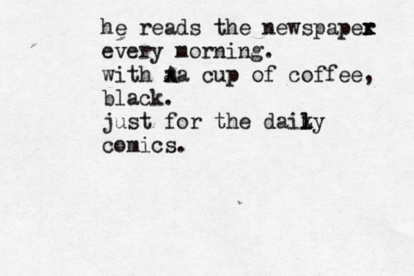 he reads the newspaper x x r every morning. with x a Aa cup of coffee, black. just for the daix l l Ly comics.