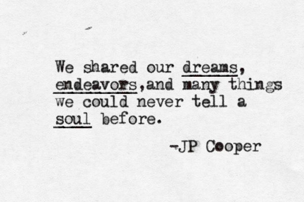 We shared our dreams, ______ endeavors, _________ ç and many things we could never tell a soul ____ before. -JP Cooper 
