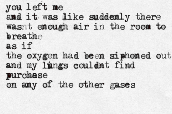 you left me and it was like suddenly there wasnt enough air in the room to breathe as if the oxygen had been siphoned out and my li ungs couldnt find purche ase on any of the other gases 