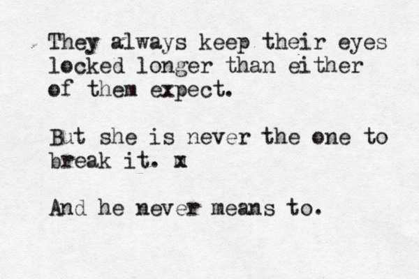 They always keep their eyes locked longer than either of them expect . But she is never the one to break it. m x And he never means to. 