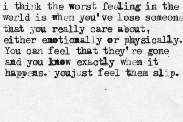 i think the worst feeling in the world is when you've lose someone that you really care about, either emotionally or physically. You can feel that they're gone and you lnow k exactly when it happens. youjust feel them slip. 