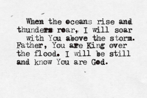 When the oceans rise and thunders roar, I will soar with You above the storm. Father, You are King over the flood. I will be still and know You are God. G d