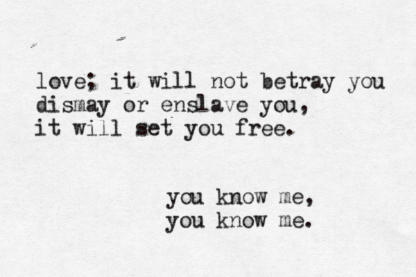love; it will not betray you dismay or enslave you, it will set you free. you know me, you know me.