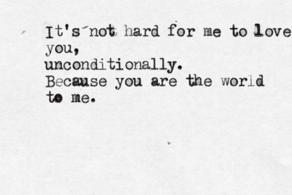 It's not hard for me to love you, unconditionally. Because you are the world to me.