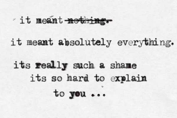 it meant nothing. it meant absolutely everything. its really such a shame its so hard to explain to you ... --------- 