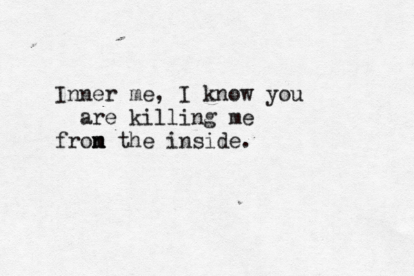 Inner me, I know you are killing me fro n n m m the inside. 
