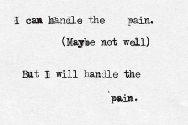 I can handle the pain. (Maybe not well) But I will handle the pain. 