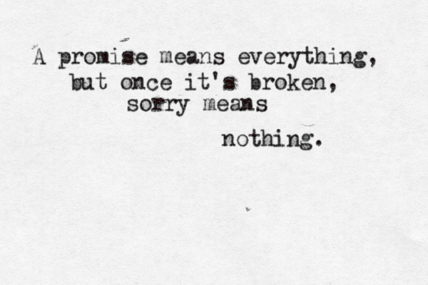 A promise means everything, but once it's broken, sorry means nothing . 