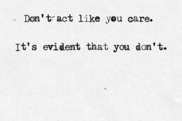 Don't act like you care. It's evident that you don't. 