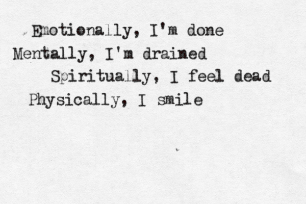 Emotionally, I'm done Mentally, I'm drained Spiritually, I feel dead Physically, I smile 