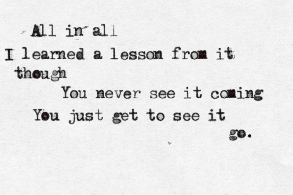 All in all I learned a lesson from it though You never see it coming You just get to see it go. 