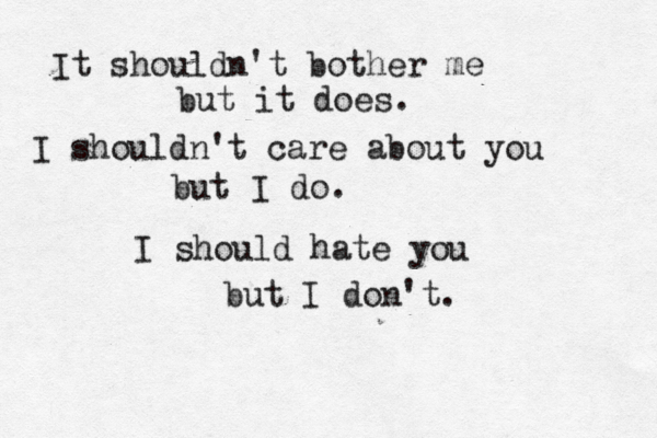 It shouldn't bother me but it does. I shouldn't care about you but I do. I should hate you but I don't. 