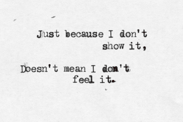 Just because I don't show it Doesn't mean I don't feel it. , 