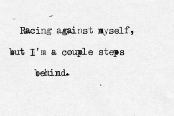Racing against myself, but I'm a couple steps behind. 