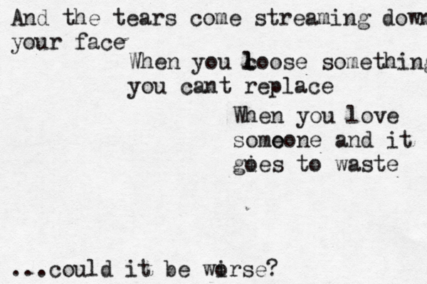 And the tears come streaming down your face When you c l loose something you cant replace When you love somo eone and it gies o to waste ... could it be wirs o e? 