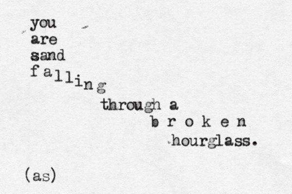 you are a sand f a l l i n g through a b r o k e n hourglass. (as)