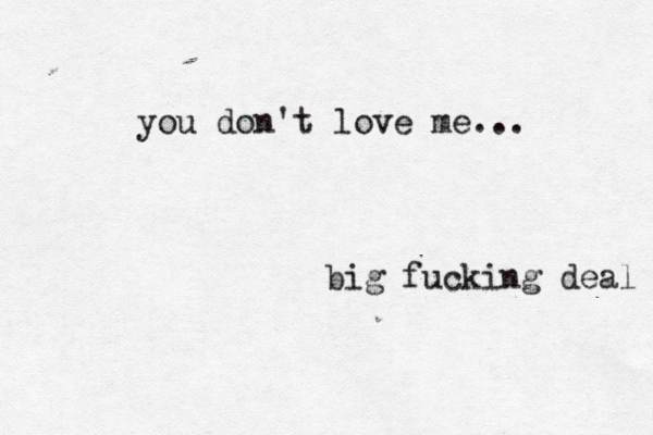 you don't love me... big fucking deal 