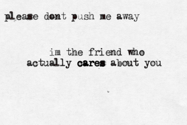 please dont push me away im the friend who actually cares about you cares cares 