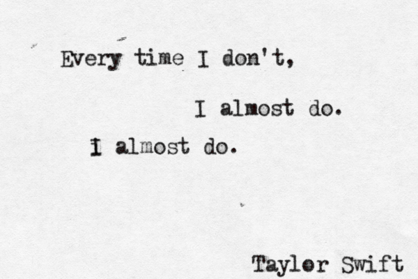 Every time I don't, I almost do. i I almost do. Taylor Swift 