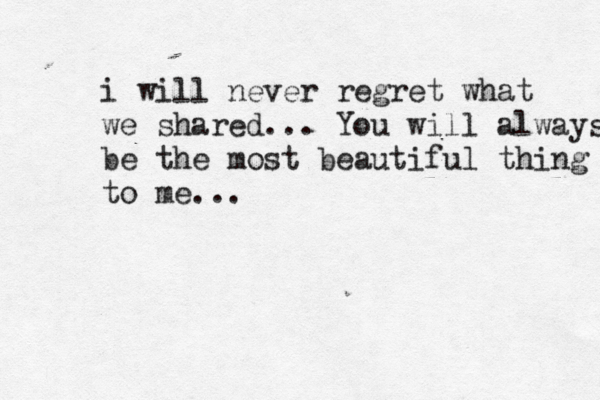 i will never regret what we shared... You will always be the most beautiful thing to me... 