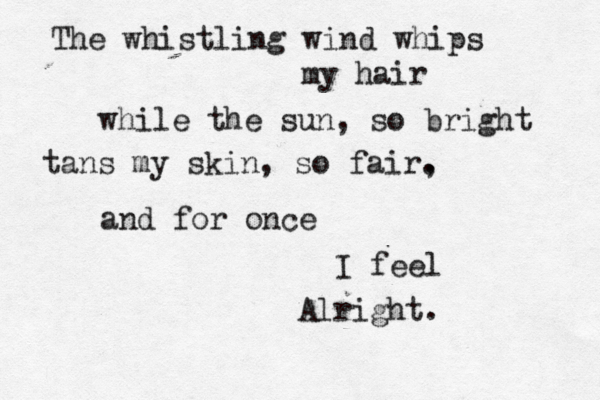 The whistling wind whips my hair while the sun, so bright tans my skin, so fair. , and for once I feel Alright. 